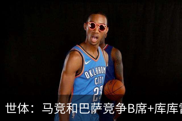 世体：马竞和巴萨竞争B席+库库雷利亚，今夏转会期展开激烈竞争