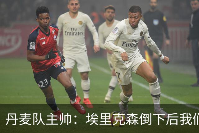 丹麦队主帅：埃里克森倒下后我们明确不继续比赛，无关是否友谊赛