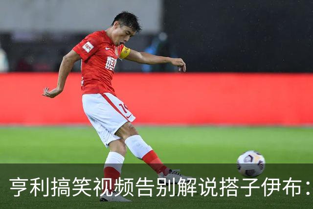 亨利搞笑视频告别解说搭子伊布：我会想你的兄弟