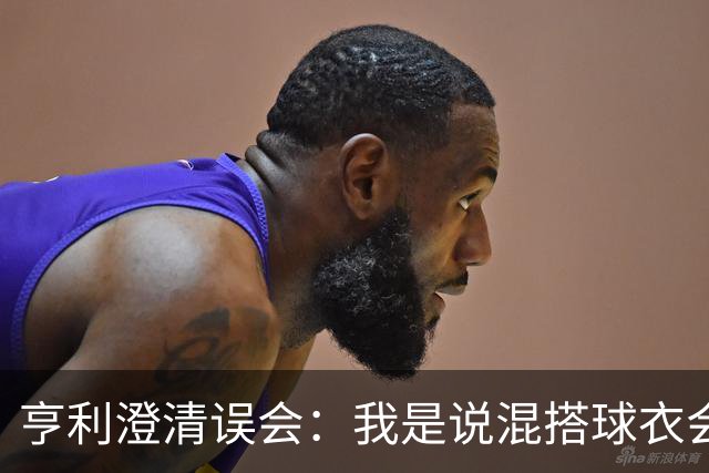 亨利澄清误会：我是说混搭球衣会带来厄运，并不是说尼日利亚坏话