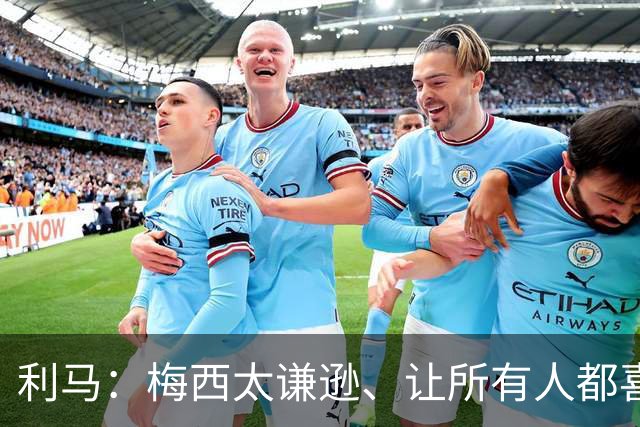 利马：梅西太谦逊、让所有人都喜欢他！他是体育第一人！