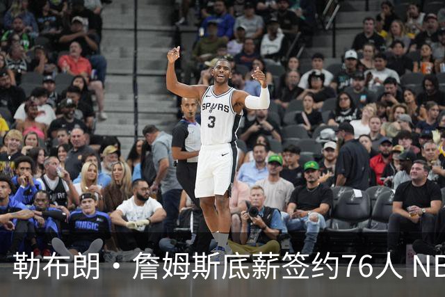 勒布朗·詹姆斯底薪签约76人 NBA30队实力榜即刻剧变