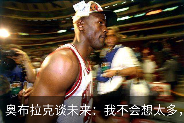 奥布拉克谈未来：我不会想太多，该发生的事情总会发生