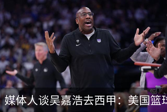 媒体人谈吴嘉浩去西甲：美国篮球竞争强淘汰率高 西甲为长期规划