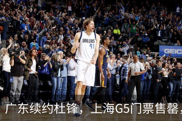 广东续约杜锋，上海G5门票售罄，山东接触新疆队长，青岛续约3主力