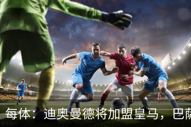 每体：迪奥曼德将加盟皇马，巴萨因佣金高放弃追求