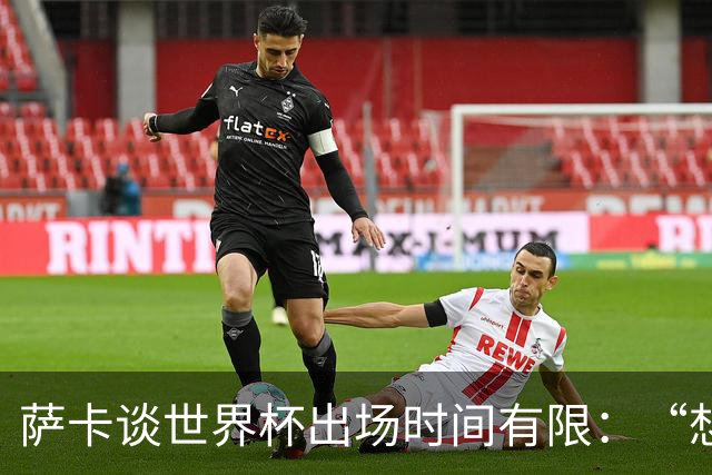萨卡谈世界杯出场时间有限：“想多踢，但现在说晚了”，力挺图赫尔直面外界噪音