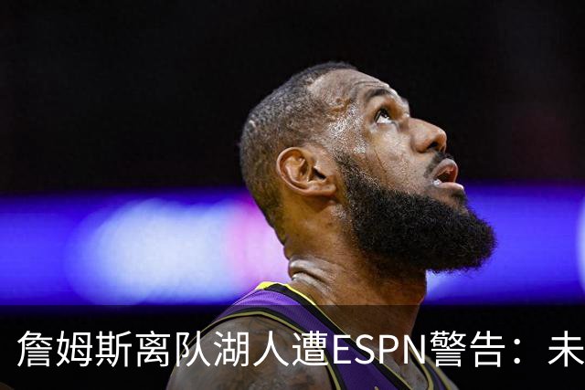 詹姆斯离队湖人遭ESPN警告：未来资产几乎耗尽，东契奇时代前景存疑