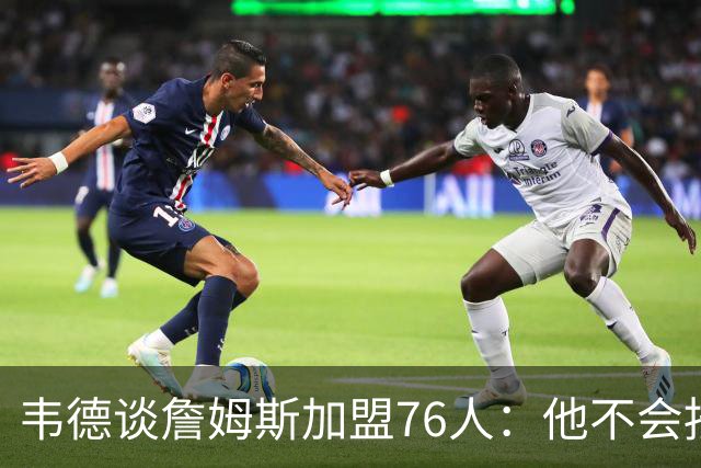 韦德谈詹姆斯加盟76人：他不会按你想的来，但这很符合他的人设