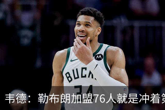 韦德：勒布朗加盟76人就是冲着第五甚至第六个冠军去的