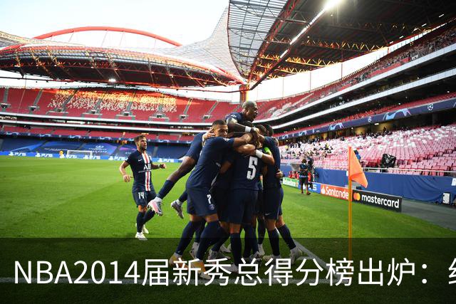 NBA2014届新秀总得分榜出炉：约基奇逆袭登顶 状元维金斯到底算不算水货？